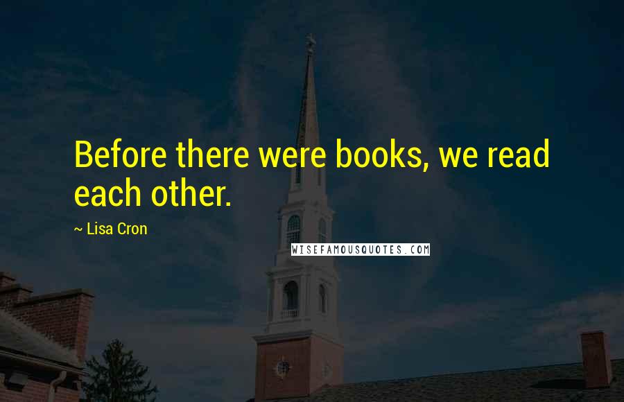 Lisa Cron Quotes: Before there were books, we read each other.