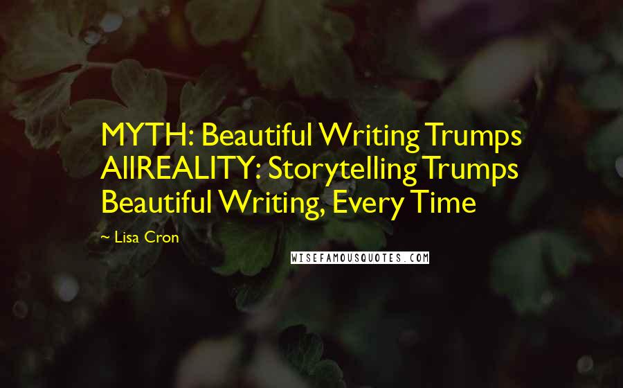 Lisa Cron Quotes: MYTH: Beautiful Writing Trumps AllREALITY: Storytelling Trumps Beautiful Writing, Every Time