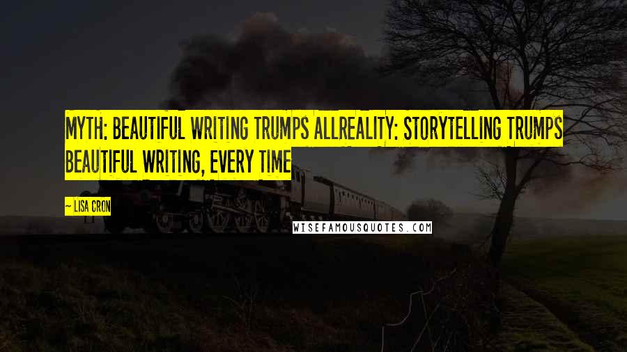Lisa Cron Quotes: MYTH: Beautiful Writing Trumps AllREALITY: Storytelling Trumps Beautiful Writing, Every Time