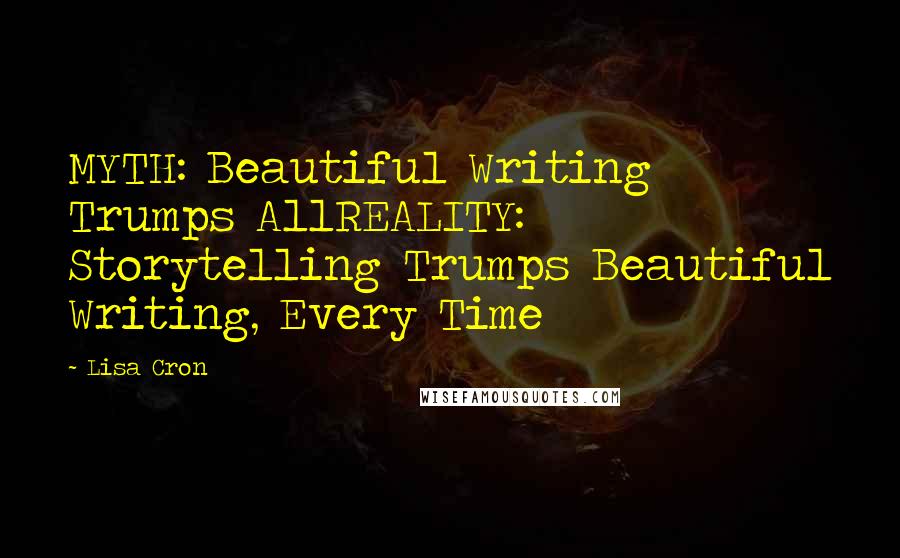 Lisa Cron Quotes: MYTH: Beautiful Writing Trumps AllREALITY: Storytelling Trumps Beautiful Writing, Every Time