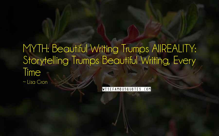 Lisa Cron Quotes: MYTH: Beautiful Writing Trumps AllREALITY: Storytelling Trumps Beautiful Writing, Every Time