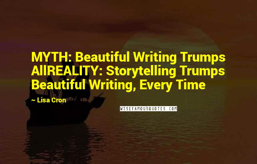 Lisa Cron Quotes: MYTH: Beautiful Writing Trumps AllREALITY: Storytelling Trumps Beautiful Writing, Every Time