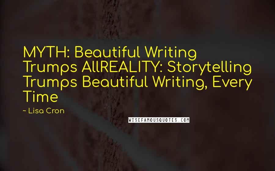 Lisa Cron Quotes: MYTH: Beautiful Writing Trumps AllREALITY: Storytelling Trumps Beautiful Writing, Every Time