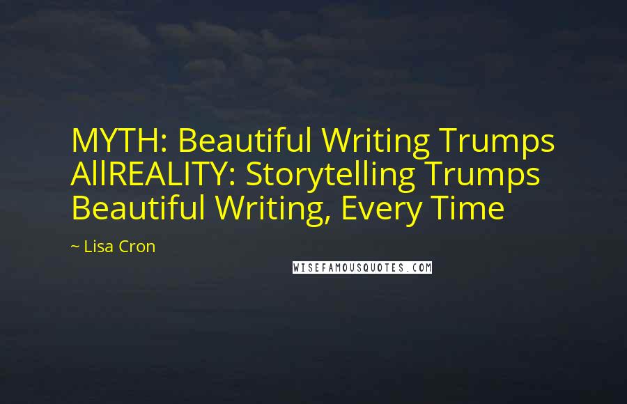 Lisa Cron Quotes: MYTH: Beautiful Writing Trumps AllREALITY: Storytelling Trumps Beautiful Writing, Every Time