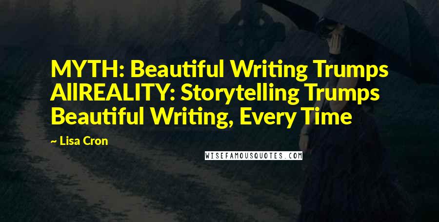 Lisa Cron Quotes: MYTH: Beautiful Writing Trumps AllREALITY: Storytelling Trumps Beautiful Writing, Every Time