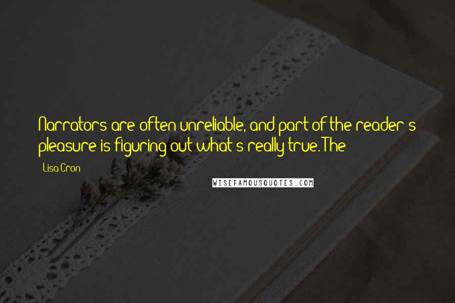 Lisa Cron Quotes: Narrators are often unreliable, and part of the reader's pleasure is figuring out what's really true. The