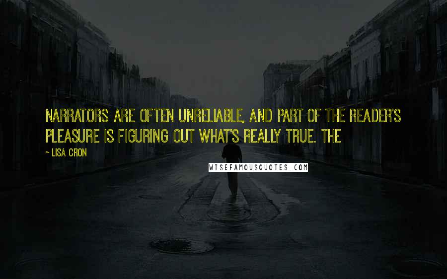 Lisa Cron Quotes: Narrators are often unreliable, and part of the reader's pleasure is figuring out what's really true. The