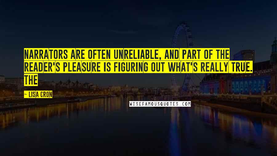 Lisa Cron Quotes: Narrators are often unreliable, and part of the reader's pleasure is figuring out what's really true. The