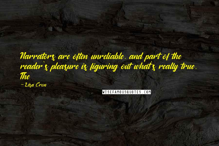 Lisa Cron Quotes: Narrators are often unreliable, and part of the reader's pleasure is figuring out what's really true. The