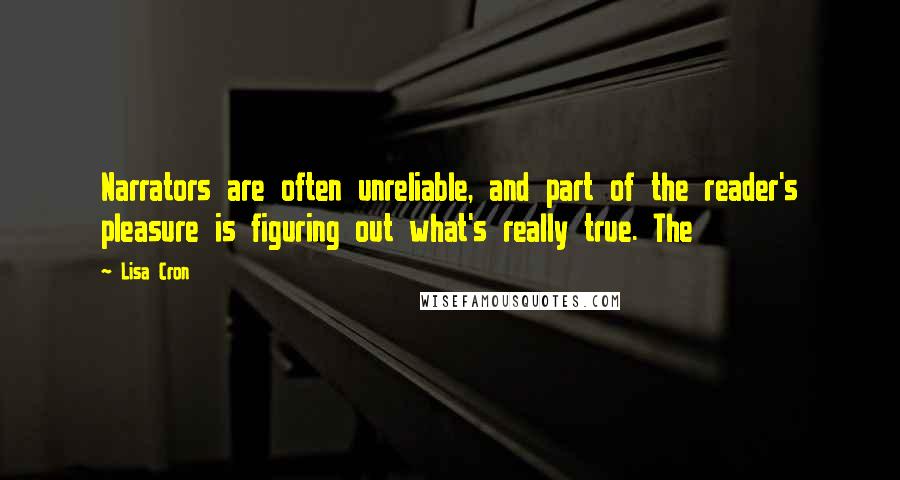 Lisa Cron Quotes: Narrators are often unreliable, and part of the reader's pleasure is figuring out what's really true. The