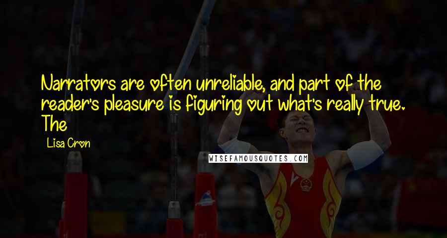 Lisa Cron Quotes: Narrators are often unreliable, and part of the reader's pleasure is figuring out what's really true. The