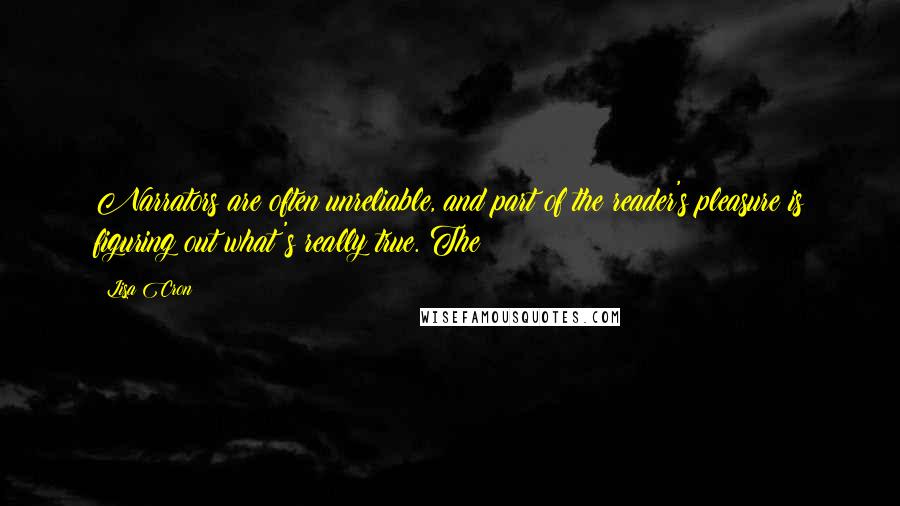 Lisa Cron Quotes: Narrators are often unreliable, and part of the reader's pleasure is figuring out what's really true. The