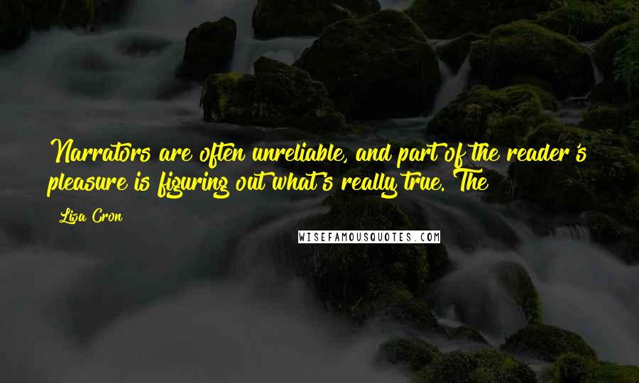 Lisa Cron Quotes: Narrators are often unreliable, and part of the reader's pleasure is figuring out what's really true. The