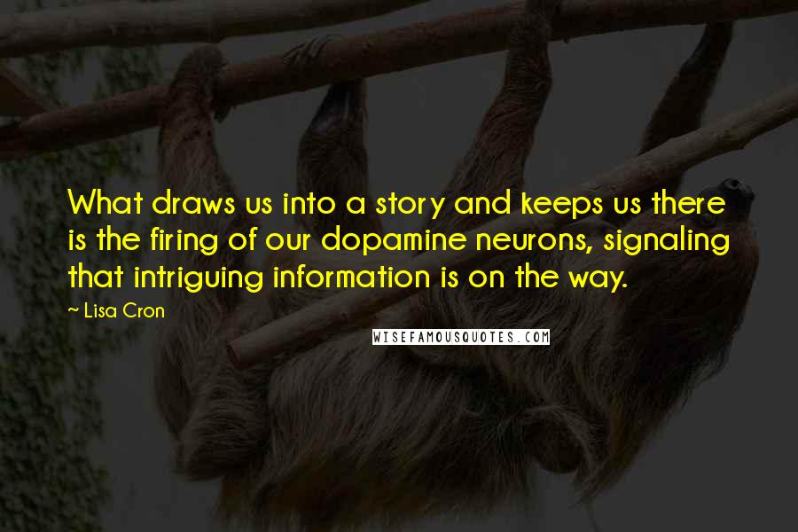 Lisa Cron Quotes: What draws us into a story and keeps us there is the firing of our dopamine neurons, signaling that intriguing information is on the way.