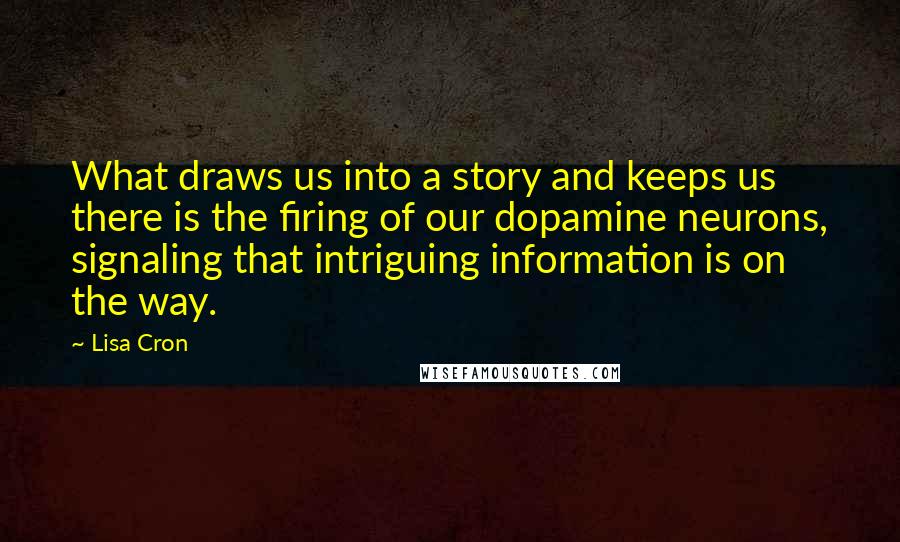 Lisa Cron Quotes: What draws us into a story and keeps us there is the firing of our dopamine neurons, signaling that intriguing information is on the way.