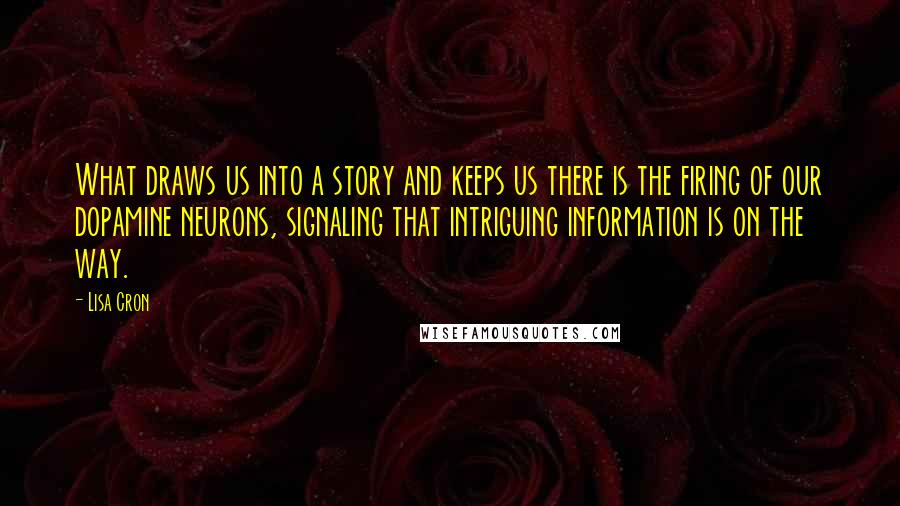 Lisa Cron Quotes: What draws us into a story and keeps us there is the firing of our dopamine neurons, signaling that intriguing information is on the way.