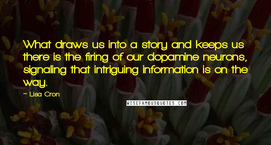 Lisa Cron Quotes: What draws us into a story and keeps us there is the firing of our dopamine neurons, signaling that intriguing information is on the way.