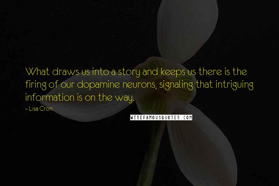 Lisa Cron Quotes: What draws us into a story and keeps us there is the firing of our dopamine neurons, signaling that intriguing information is on the way.