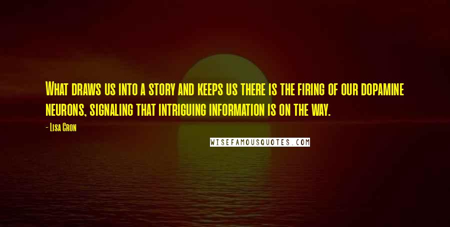 Lisa Cron Quotes: What draws us into a story and keeps us there is the firing of our dopamine neurons, signaling that intriguing information is on the way.