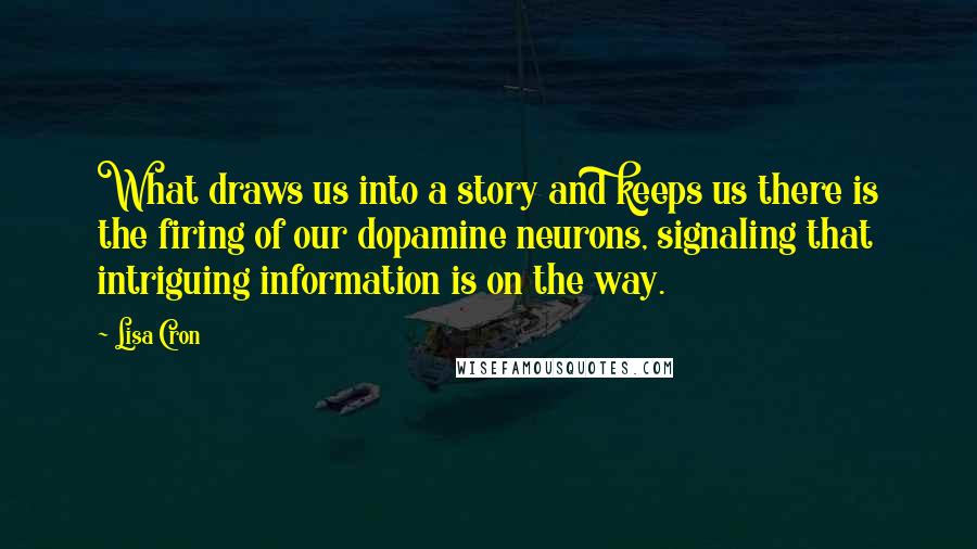 Lisa Cron Quotes: What draws us into a story and keeps us there is the firing of our dopamine neurons, signaling that intriguing information is on the way.