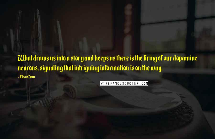 Lisa Cron Quotes: What draws us into a story and keeps us there is the firing of our dopamine neurons, signaling that intriguing information is on the way.