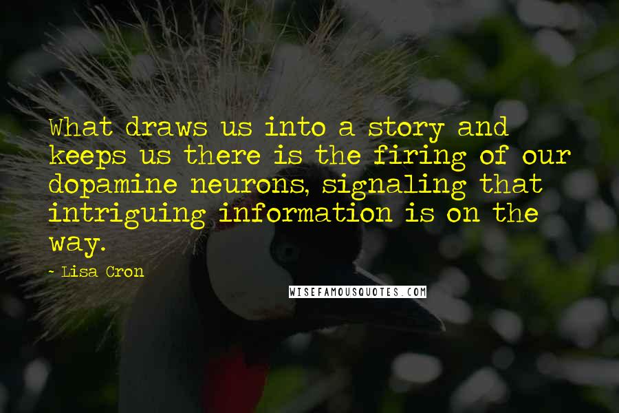 Lisa Cron Quotes: What draws us into a story and keeps us there is the firing of our dopamine neurons, signaling that intriguing information is on the way.