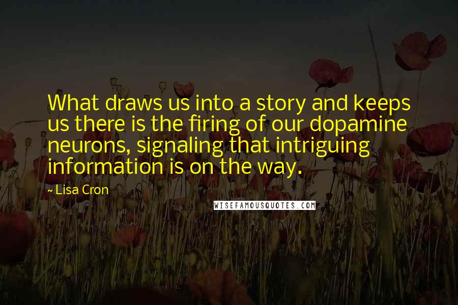 Lisa Cron Quotes: What draws us into a story and keeps us there is the firing of our dopamine neurons, signaling that intriguing information is on the way.