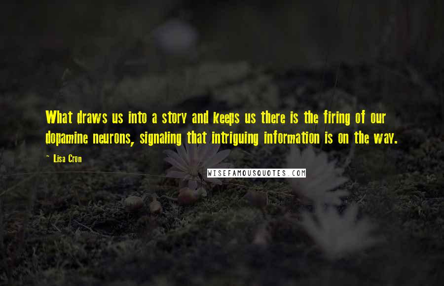 Lisa Cron Quotes: What draws us into a story and keeps us there is the firing of our dopamine neurons, signaling that intriguing information is on the way.