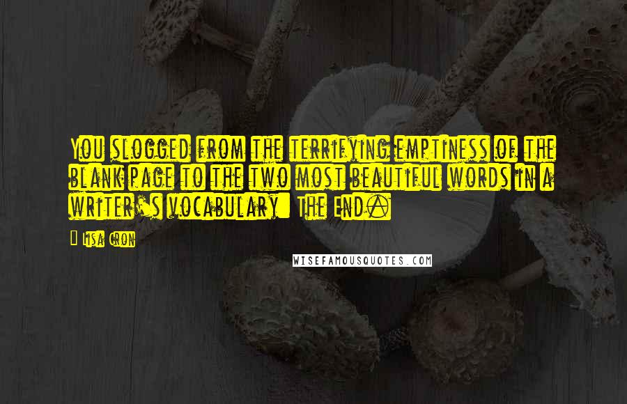 Lisa Cron Quotes: You slogged from the terrifying emptiness of the blank page to the two most beautiful words in a writer's vocabulary: The End.