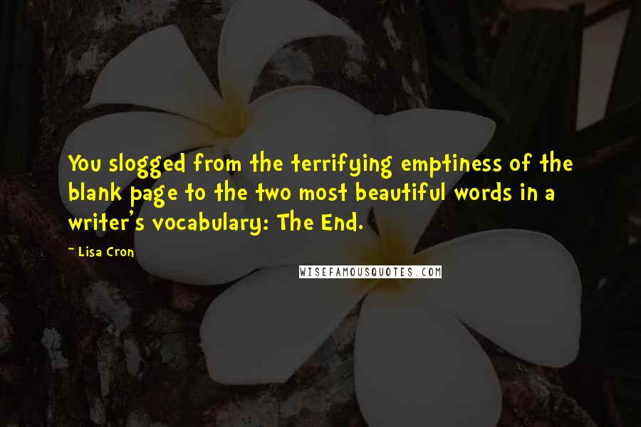 Lisa Cron Quotes: You slogged from the terrifying emptiness of the blank page to the two most beautiful words in a writer's vocabulary: The End.