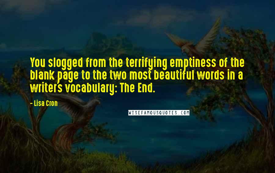 Lisa Cron Quotes: You slogged from the terrifying emptiness of the blank page to the two most beautiful words in a writer's vocabulary: The End.