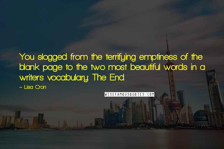 Lisa Cron Quotes: You slogged from the terrifying emptiness of the blank page to the two most beautiful words in a writer's vocabulary: The End.