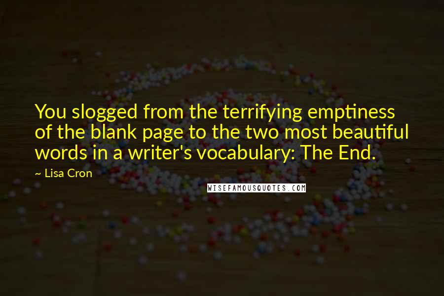 Lisa Cron Quotes: You slogged from the terrifying emptiness of the blank page to the two most beautiful words in a writer's vocabulary: The End.
