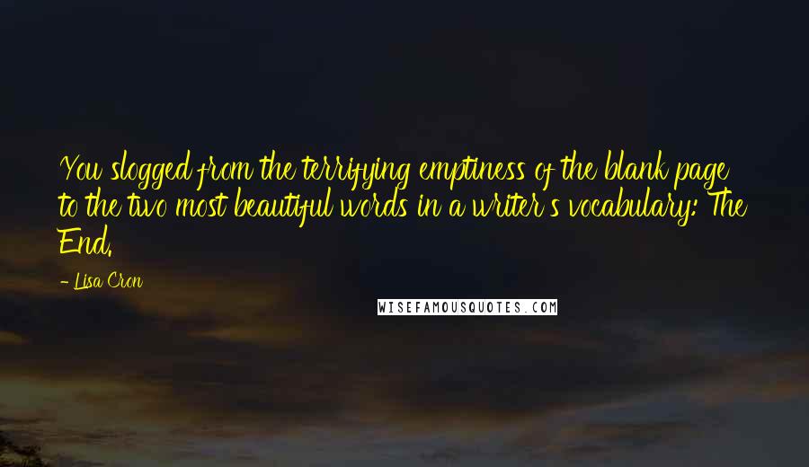 Lisa Cron Quotes: You slogged from the terrifying emptiness of the blank page to the two most beautiful words in a writer's vocabulary: The End.