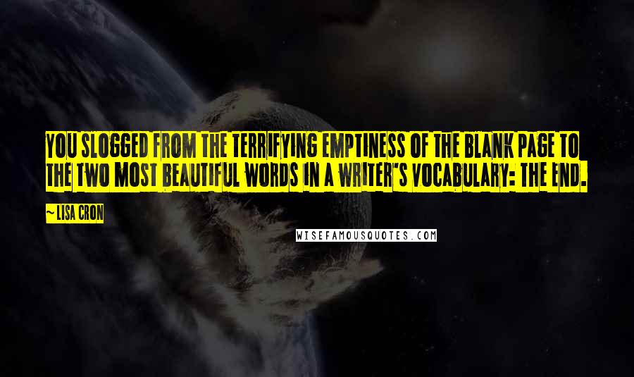 Lisa Cron Quotes: You slogged from the terrifying emptiness of the blank page to the two most beautiful words in a writer's vocabulary: The End.