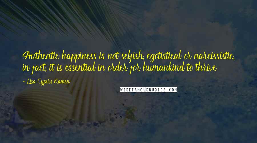 Lisa Cypers Kamen Quotes: Authentic happiness is not selfish, egotistical or narcissistic, in fact, it is essential in order for humankind to thrive