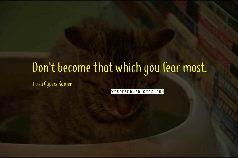 Lisa Cypers Kamen Quotes: Don't become that which you fear most.