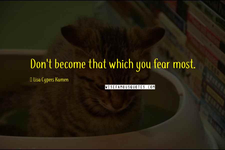 Lisa Cypers Kamen Quotes: Don't become that which you fear most.