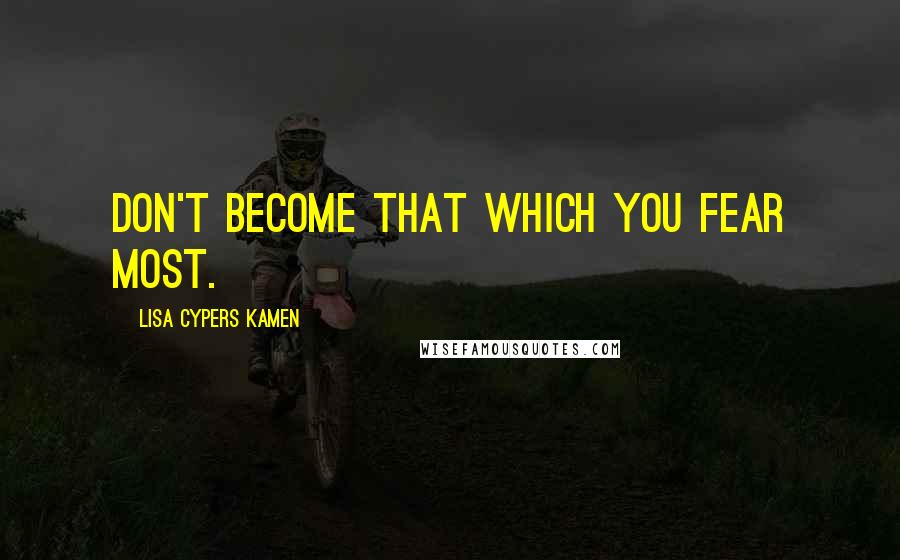 Lisa Cypers Kamen Quotes: Don't become that which you fear most.