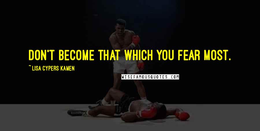 Lisa Cypers Kamen Quotes: Don't become that which you fear most.