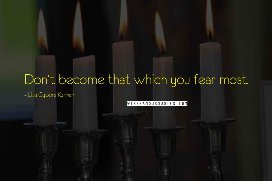 Lisa Cypers Kamen Quotes: Don't become that which you fear most.