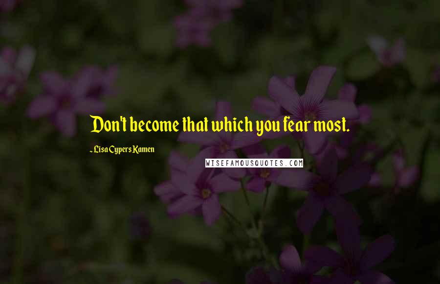 Lisa Cypers Kamen Quotes: Don't become that which you fear most.