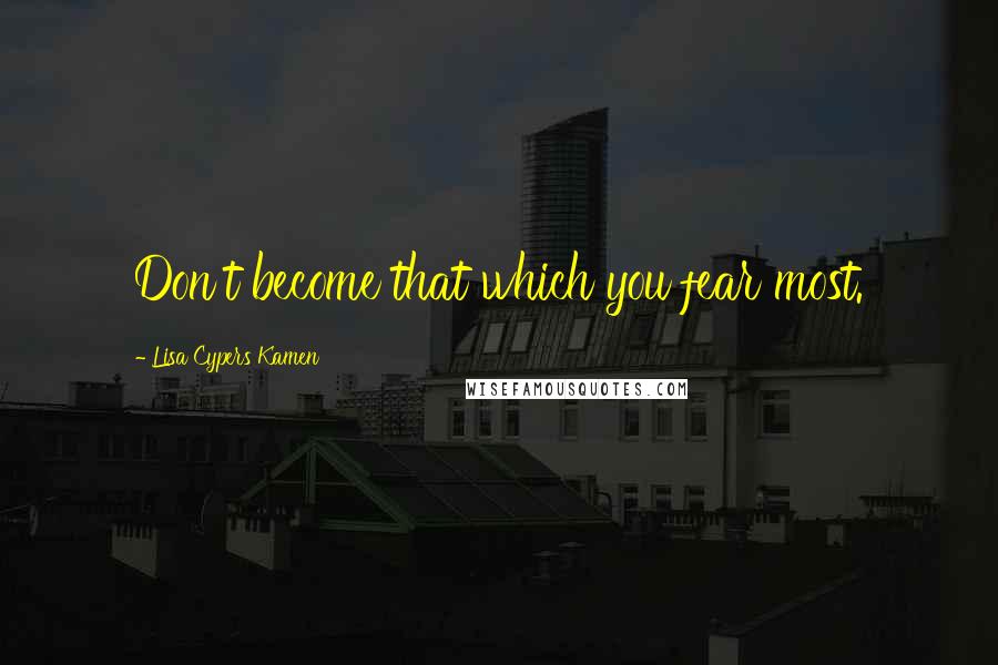 Lisa Cypers Kamen Quotes: Don't become that which you fear most.