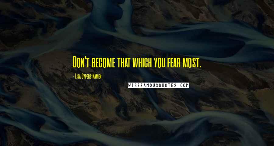 Lisa Cypers Kamen Quotes: Don't become that which you fear most.