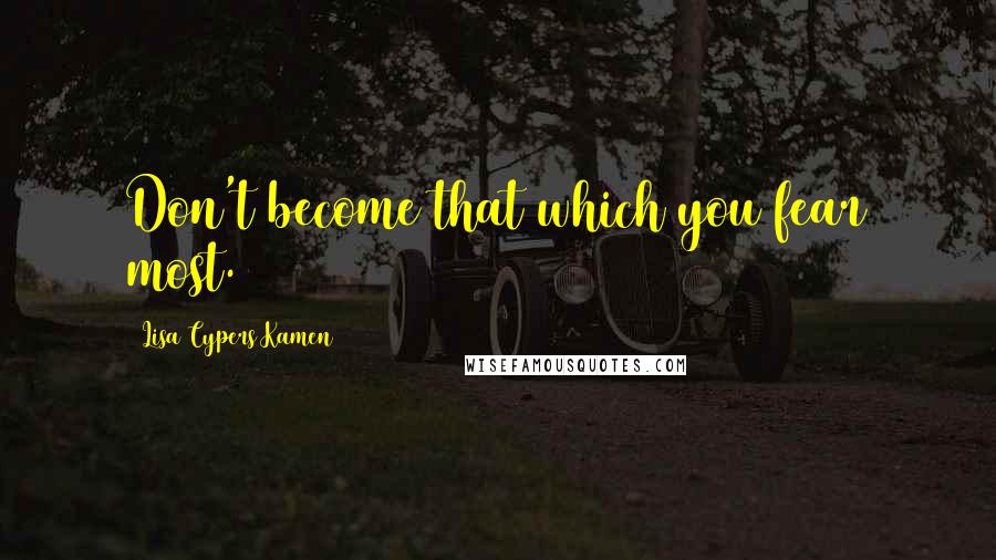 Lisa Cypers Kamen Quotes: Don't become that which you fear most.