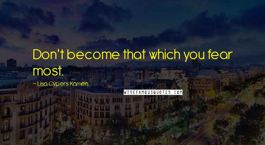 Lisa Cypers Kamen Quotes: Don't become that which you fear most.