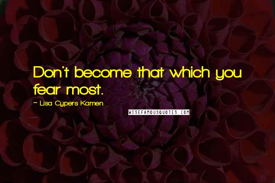 Lisa Cypers Kamen Quotes: Don't become that which you fear most.