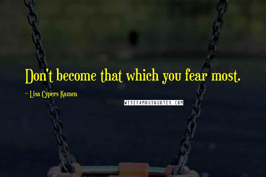 Lisa Cypers Kamen Quotes: Don't become that which you fear most.