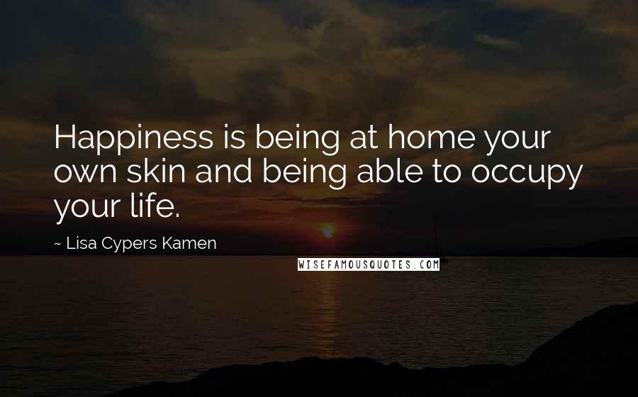 Lisa Cypers Kamen Quotes: Happiness is being at home your own skin and being able to occupy your life.