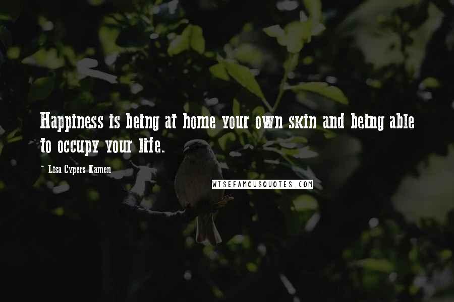 Lisa Cypers Kamen Quotes: Happiness is being at home your own skin and being able to occupy your life.